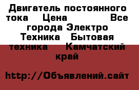 Двигатель постоянного тока. › Цена ­ 12 000 - Все города Электро-Техника » Бытовая техника   . Камчатский край